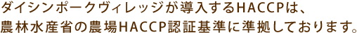 ダイシンポークヴィレッジが導入するHACCPは、農林水産省の農場HACCP認証基準に準拠しております。